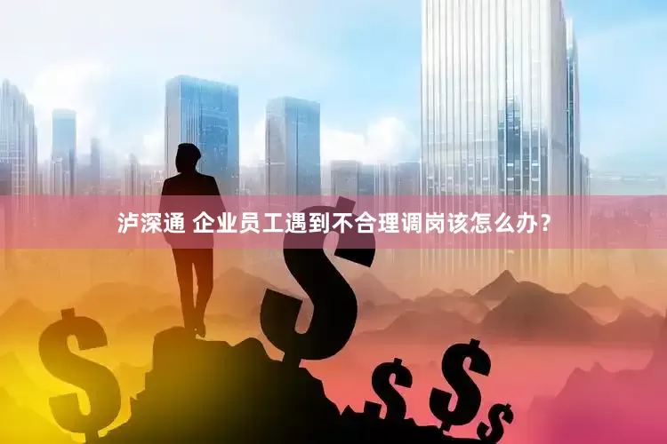 泸深通 企业员工遇到不合理调岗该怎么办？