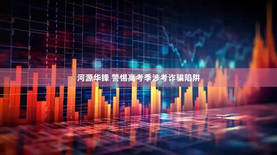 河源华锋 警惕高考季涉考诈骗陷阱