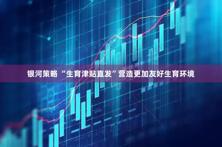 银河策略 “生育津贴直发”营造更加友好生育环境