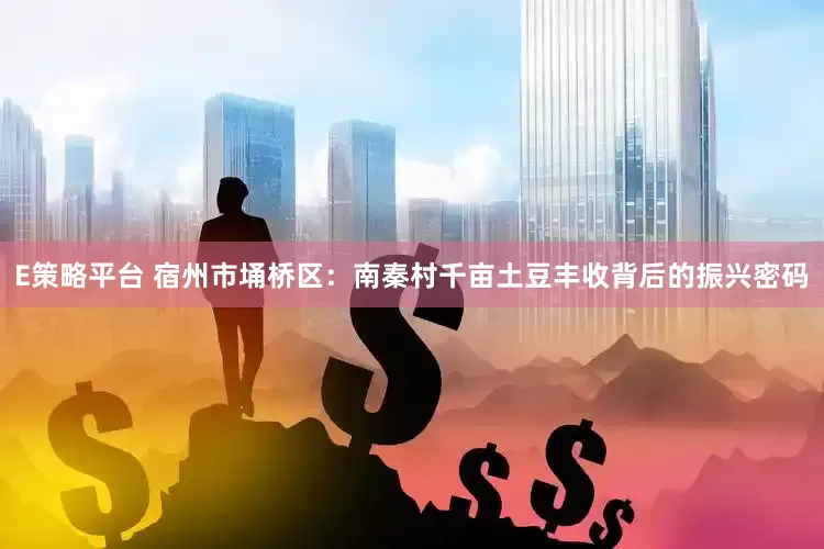 E策略平台 宿州市埇桥区：南秦村千亩土豆丰收背后的振兴密码