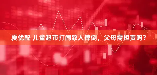 爱优配 儿童超市打闹致人摔倒，父母需担责吗？
