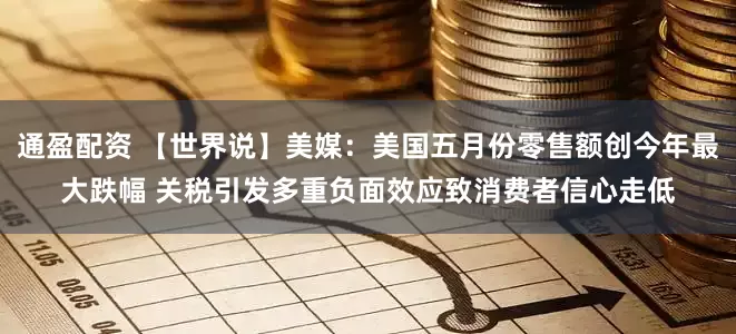 通盈配资 【世界说】美媒：美国五月份零售额创今年最大跌幅 关税引发多重负面效应致消费者信心走低