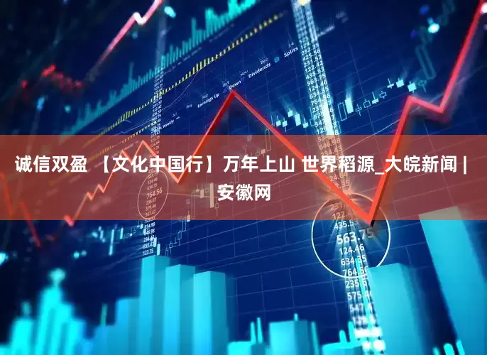 诚信双盈 【文化中国行】万年上山 世界稻源_大皖新闻 | 安徽网