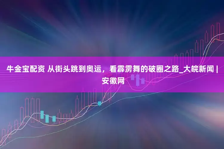 牛金宝配资 从街头跳到奥运，看霹雳舞的破圈之路_大皖新闻 | 安徽网
