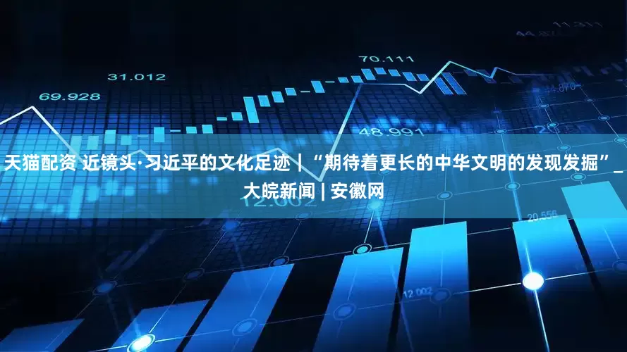 天猫配资 近镜头·习近平的文化足迹｜“期待着更长的中华文明的发现发掘”_大皖新闻 | 安徽网