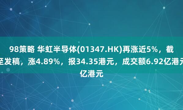 98策略 华虹半导体(01347.HK)再涨近5%，截至发稿，涨4.89%，报34.35港元，成交额6.92亿港元