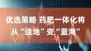优选策略 药肥一体化将从“洼地”变“蓝海”