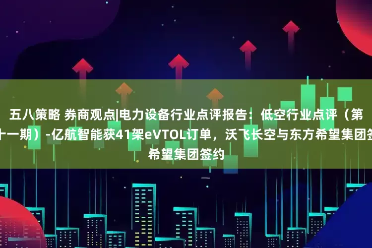 五八策略 券商观点|电力设备行业点评报告：低空行业点评（第二十一期）-亿航智能获41架eVTOL订单，沃飞长空与东方希望集团签约