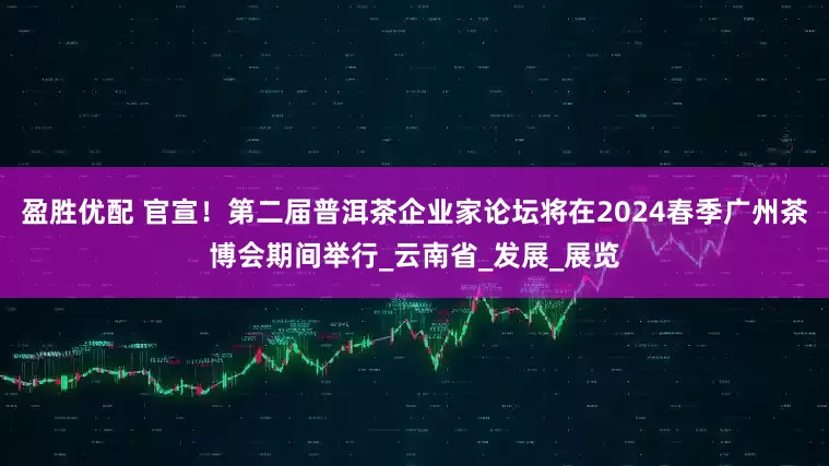 盈胜优配 官宣！第二届普洱茶企业家论坛将在2024春季广州茶博会期间举行_云南省_发展_展览