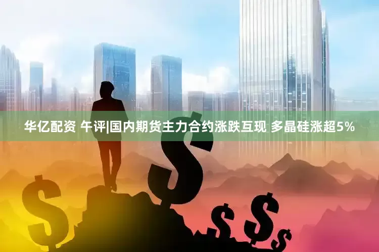 华亿配资 午评|国内期货主力合约涨跌互现 多晶硅涨超5%
