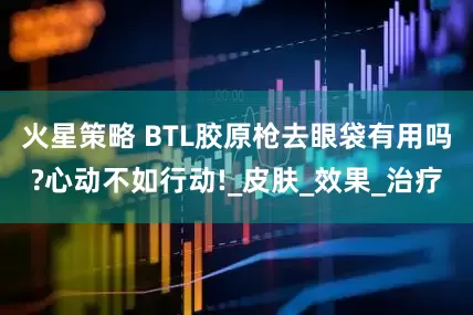 火星策略 BTL胶原枪去眼袋有用吗?心动不如行动!_皮肤_效果_治疗