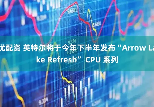 优配资 英特尔将于今年下半年发布“Arrow Lake Refresh” CPU 系列