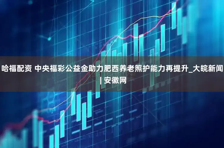 哈福配资 中央福彩公益金助力肥西养老照护能力再提升_大皖新闻 | 安徽网