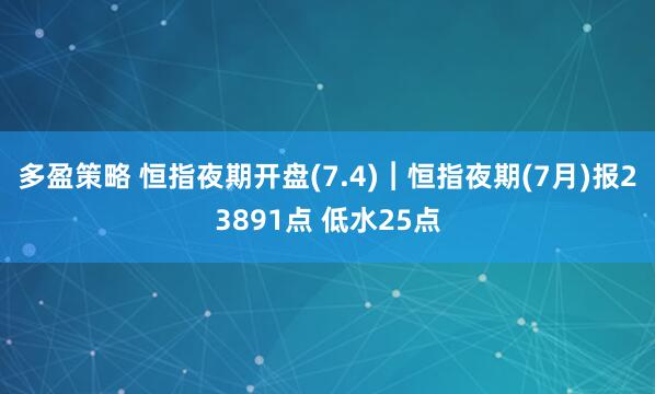多盈策略 恒指夜期开盘(7.4)︱恒指夜期(7月)报23891点 低水25点