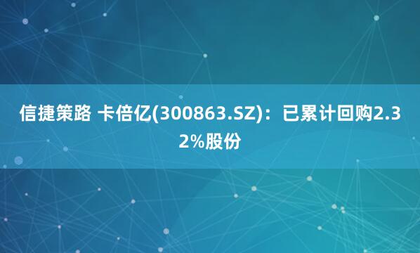 信捷策路 卡倍亿(300863.SZ)：已累计回购2.32%股份