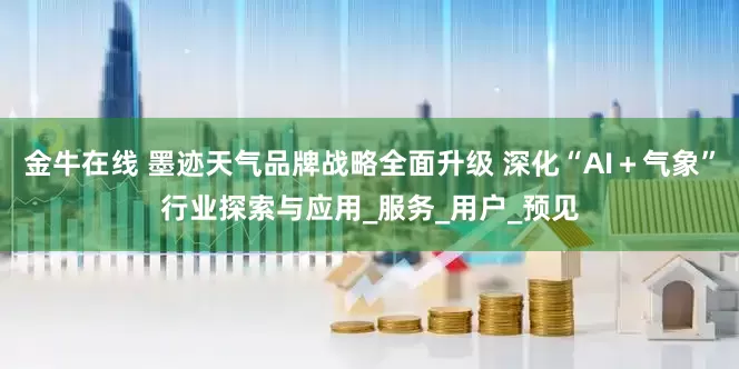 金牛在线 墨迹天气品牌战略全面升级 深化“AI＋气象”行业探索与应用_服务_用户_预见