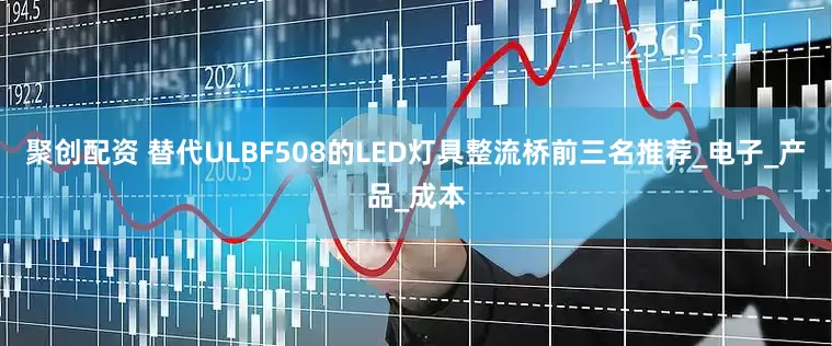 聚创配资 替代ULBF508的LED灯具整流桥前三名推荐_电子_产品_成本