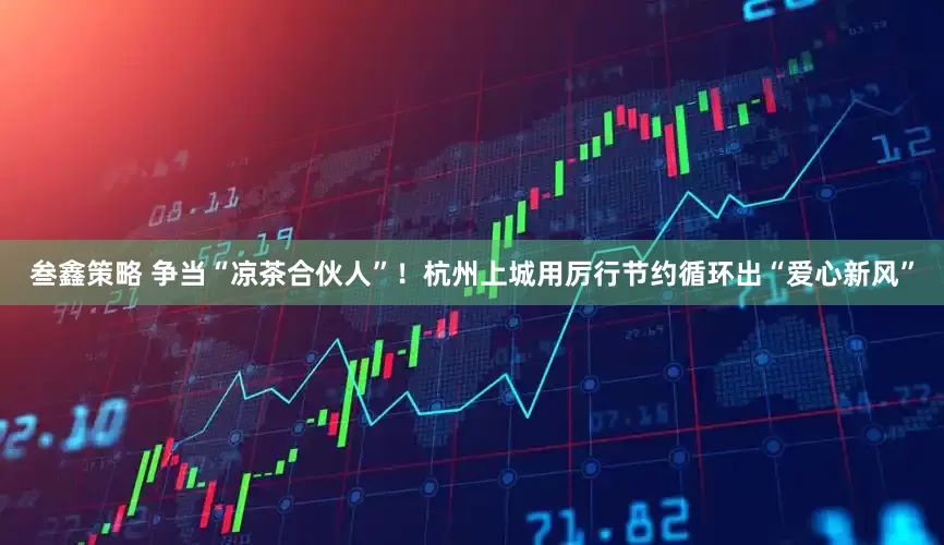 叁鑫策略 争当“凉茶合伙人”！杭州上城用厉行节约循环出“爱心新风”