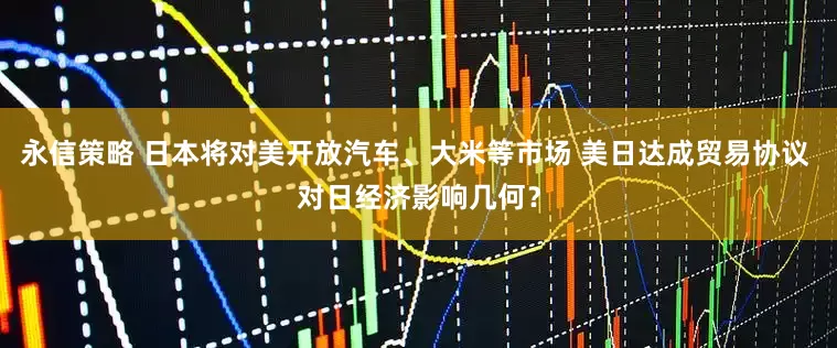 永信策略 日本将对美开放汽车、大米等市场 美日达成贸易协议 对日经济影响几何？