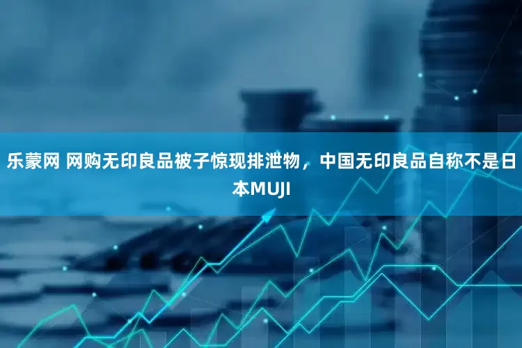 乐蒙网 网购无印良品被子惊现排泄物，中国无印良品自称不是日本MUJI