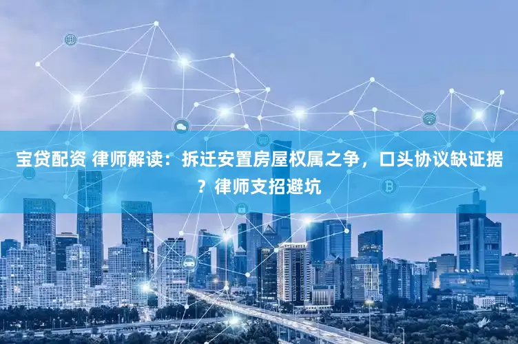 宝贷配资 律师解读：拆迁安置房屋权属之争，口头协议缺证据？律师支招避坑