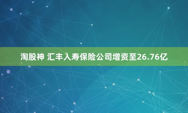 淘股神 汇丰人寿保险公司增资至26.76亿