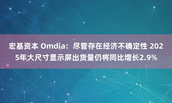 宏基资本 Omdia：尽管存在经济不确定性 2025年大尺寸显示屏出货量仍将同比增长2.9%