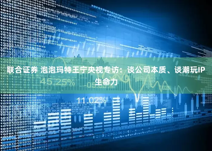 联合证券 泡泡玛特王宁央视专访：谈公司本质、谈潮玩IP生命力