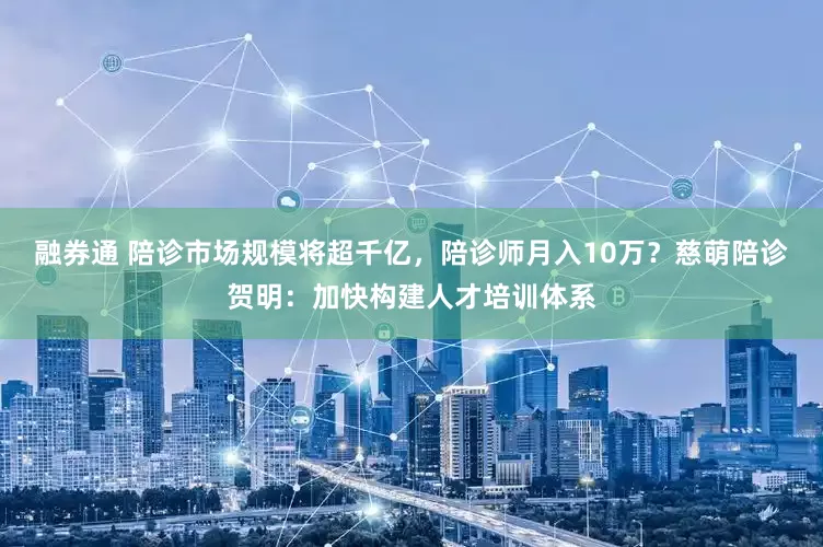 融券通 陪诊市场规模将超千亿，陪诊师月入10万？慈萌陪诊贺明：加快构建人才培训体系