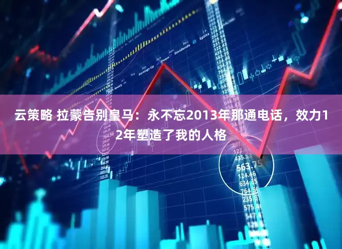 云策略 拉蒙告别皇马：永不忘2013年那通电话，效力12年塑造了我的人格