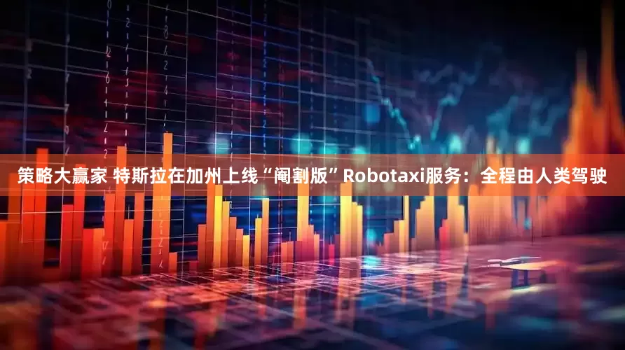 策略大赢家 特斯拉在加州上线“阉割版”Robotaxi服务：全程由人类驾驶