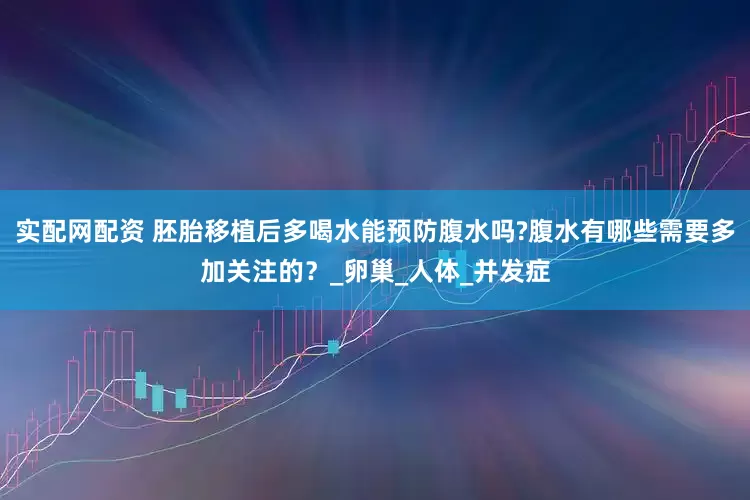 实配网配资 胚胎移植后多喝水能预防腹水吗?腹水有哪些需要多加关注的？_卵巢_人体_并发症