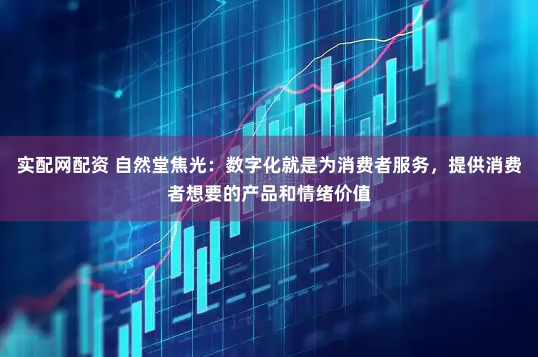 实配网配资 自然堂焦光：数字化就是为消费者服务，提供消费者想要的产品和情绪价值