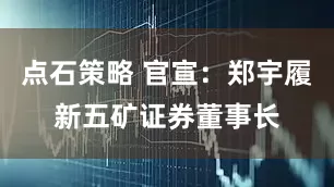 点石策略 官宣：郑宇履新五矿证券董事长