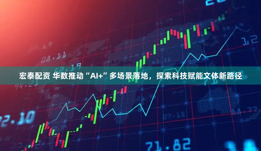 宏泰配资 华数推动“AI+”多场景落地，探索科技赋能文体新路径