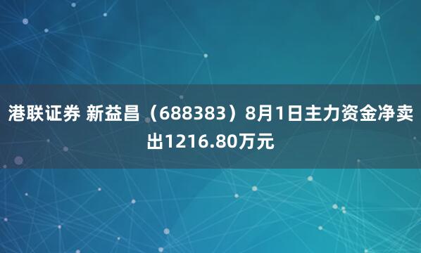 港联证券 新益昌（688383）8月1日主力资金净卖出1216.80万元