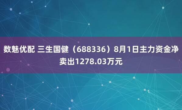 数魅优配 三生国健（688336）8月1日主力资金净卖出1278.03万元