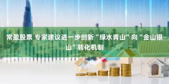 常盈股票 专家建议进一步创新“绿水青山”向“金山银山”转化机制