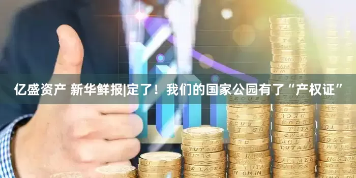亿盛资产 新华鲜报|定了！我们的国家公园有了“产权证”