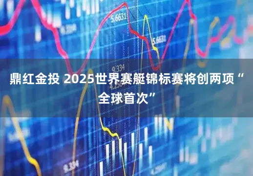 鼎红金投 2025世界赛艇锦标赛将创两项“全球首次”