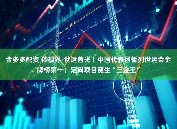 金多多配资 体视界·世运蓉光丨中国代表团暂列世运会金牌榜第一；定向项目诞生“三金王”