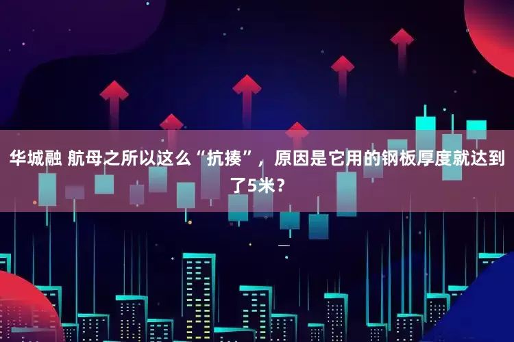 华城融 航母之所以这么“抗揍”，原因是它用的钢板厚度就达到了5米？