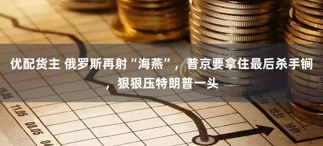 优配货主 俄罗斯再射“海燕”，普京要拿住最后杀手锏，狠狠压特朗普一头