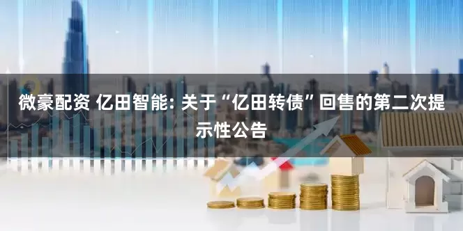 微豪配资 亿田智能: 关于“亿田转债”回售的第二次提示性公告