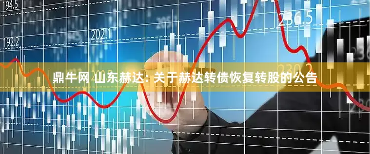 鼎牛网 山东赫达: 关于赫达转债恢复转股的公告