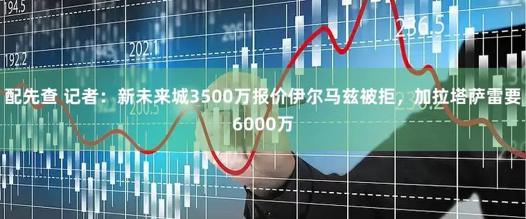 配先查 记者：新未来城3500万报价伊尔马兹被拒，加拉塔萨雷要6000万