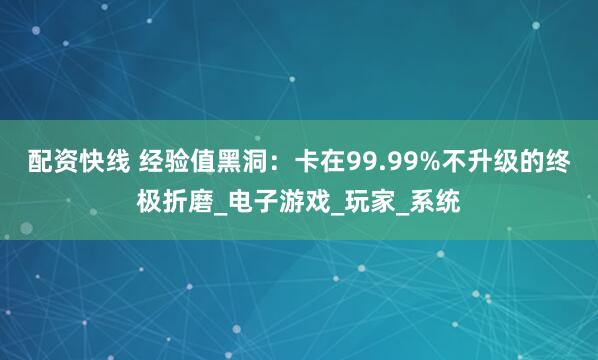 配资快线 经验值黑洞：卡在99.99%不升级的终极折磨_电子游戏_玩家_系统