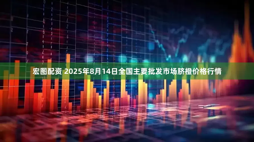 宏图配资 2025年8月14日全国主要批发市场脐橙价格行情