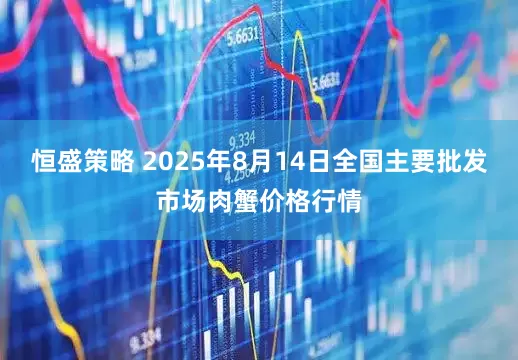 恒盛策略 2025年8月14日全国主要批发市场肉蟹价格行情