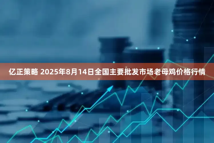 亿正策略 2025年8月14日全国主要批发市场老母鸡价格行情